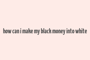 how can i make my black money into white