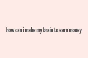 how can i make my brain to earn money