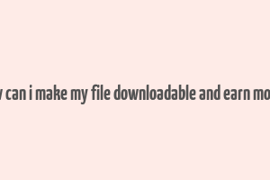 how can i make my file downloadable and earn money