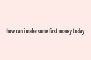 how can i make some fast money today