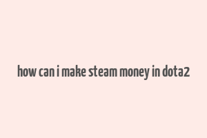 how can i make steam money in dota2