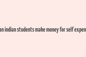 how can indian students make money for self expenditure