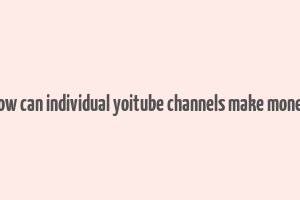 how can individual yoitube channels make money