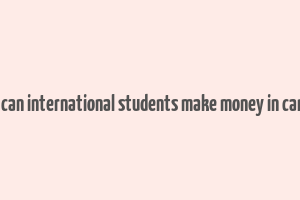 how can international students make money in canada