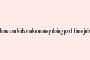 how can kids make money doing part time job