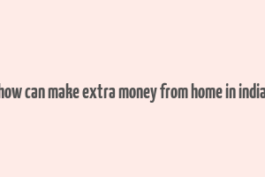 how can make extra money from home in india