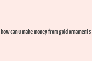 how can u make money from gold ornaments