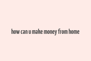 how can u make money from home