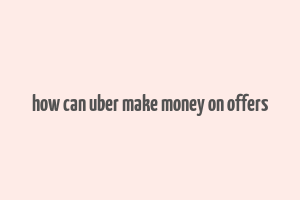 how can uber make money on offers