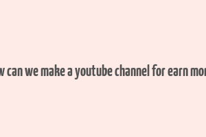 how can we make a youtube channel for earn money