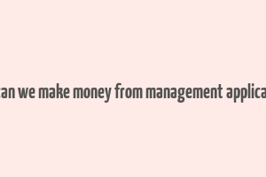 how can we make money from management applications