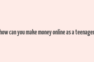 how can you make money online as a teenager