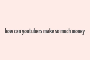 how can youtubers make so much money