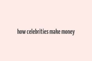 how celebrities make money