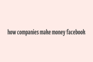 how companies make money facebook