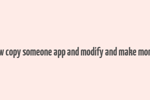 how copy someone app and modify and make money