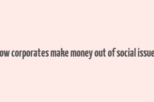 how corporates make money out of social issues