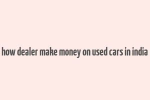 how dealer make money on used cars in india