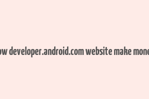 how developer.android.com website make money