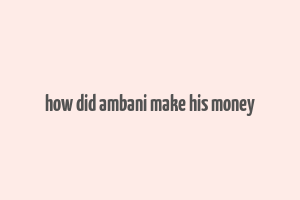 how did ambani make his money