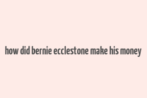 how did bernie ecclestone make his money