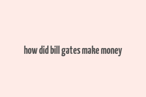 how did bill gates make money