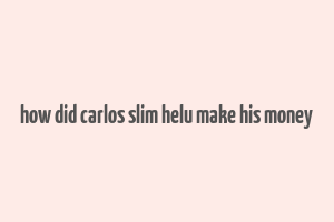 how did carlos slim helu make his money