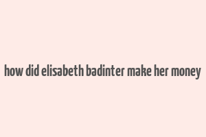 how did elisabeth badinter make her money