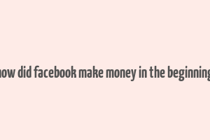 how did facebook make money in the beginning