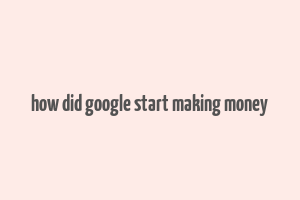 how did google start making money