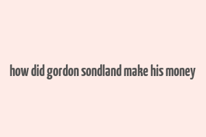 how did gordon sondland make his money