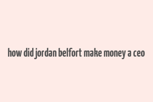 how did jordan belfort make money a ceo