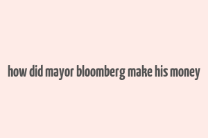 how did mayor bloomberg make his money