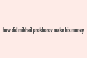 how did mikhail prokhorov make his money