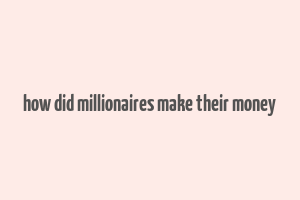 how did millionaires make their money