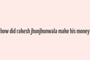 how did rakesh jhunjhunwala make his money