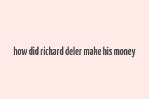 how did rickard deler make his money