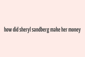 how did sheryl sandberg make her money