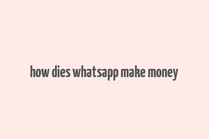 how dies whatsapp make money