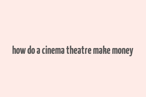 how do a cinema theatre make money