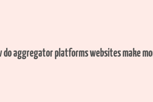 how do aggregator platforms websites make money