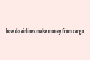 how do airlines make money from cargo