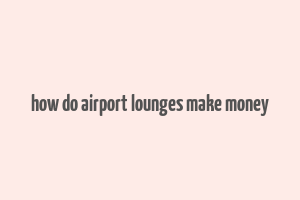 how do airport lounges make money