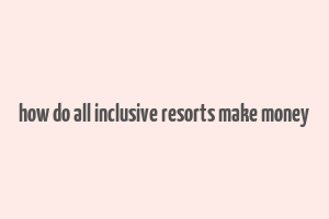 how do all inclusive resorts make money