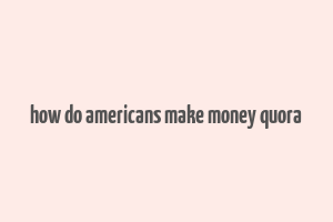 how do americans make money quora