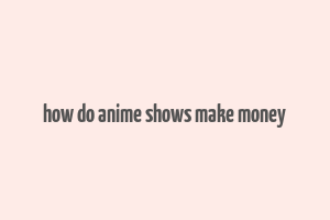 how do anime shows make money