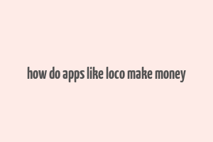 how do apps like loco make money