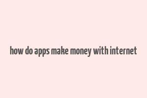 how do apps make money with internet