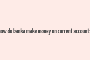 how do banka make money on current accounts