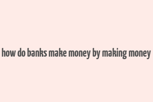 how do banks make money by making money